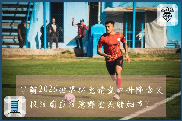 了解2026世界杯竞猜盘口升降含义，投注前应注意哪些关键细节？