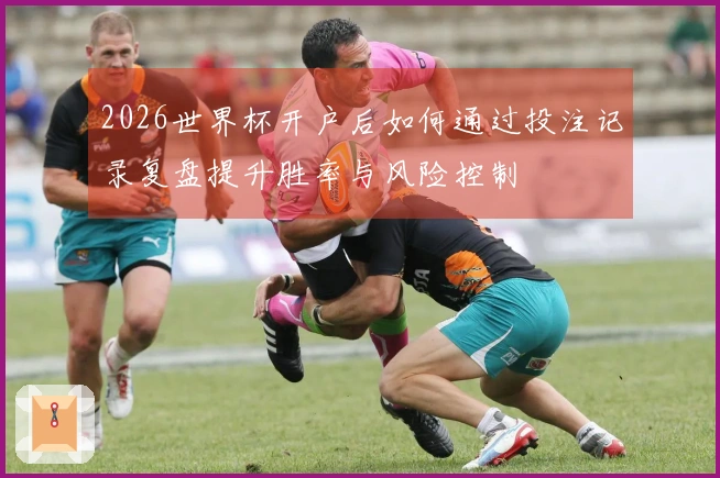 2026世界杯开户后如何通过投注记录复盘提升胜率与风险控制