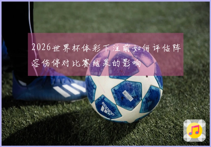 2026世界杯体彩下注前如何评估阵容伤停对比赛结果的影响
