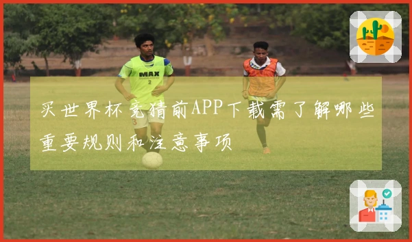 买世界杯竞猜前APP下载需了解哪些重要规则和注意事项
