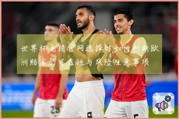 世界杯竞猜官网选择时如何判断欧洲赔率的可靠性与风险注意事项
