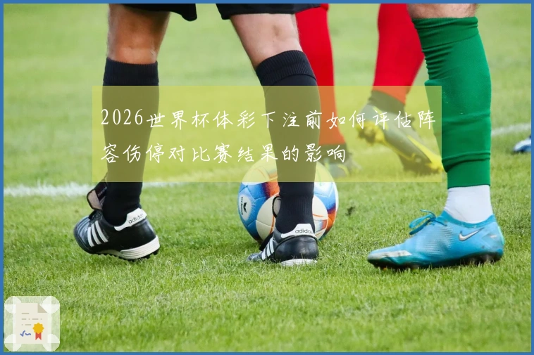 2026世界杯体彩下注前如何评估阵容伤停对比赛结果的影响