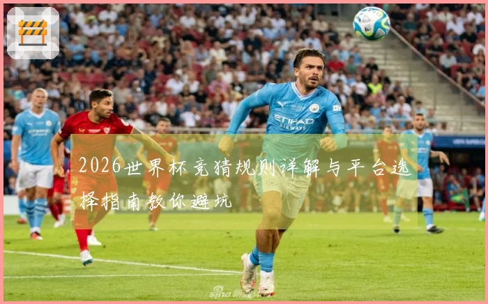 2026世界杯竞猜规则详解与平台选择指南教你避坑