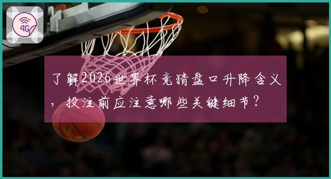 了解2026世界杯竞猜盘口升降含义，投注前应注意哪些关键细节？
