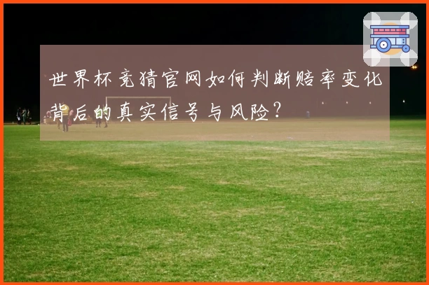 世界杯竞猜官网如何判断赔率变化背后的真实信号与风险？